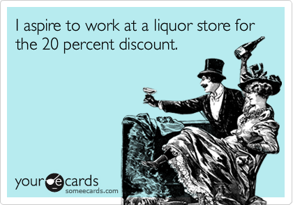 I aspire to work at a liquor store for the 20 percent discount.