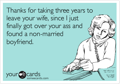 Thanks for taking three years to
leave your wife, since I just
finally got over your ass and
found a non-married
boyfriend.