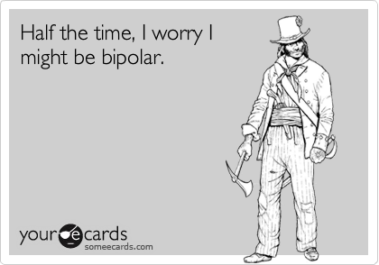 Half the time, I worry I
might be bipolar.