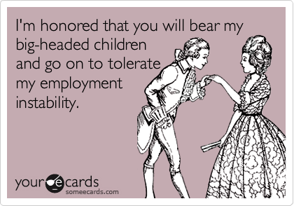 I'm honored that you will bear my
big-headed children
and go on to tolerate
my employment
instability.