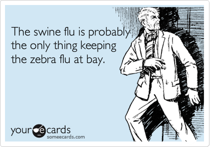 The swine flu is probablythe only thing keepingthe zebra flu at bay.