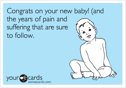 Congrats on your new baby! (and the years of pain and
suffering that are sure
to follow. 
