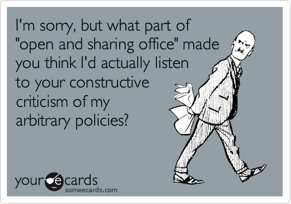 I'm sorry, but what part of
"open and sharing office" made
you think I'd actually listen
to your constructive
criticism of my
arbitrary policies?