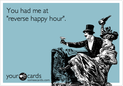 You had me at
"reverse happy hour".