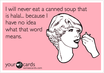 I will never eat a canned soup that is halal... because I
have no idea
what that word
means.
