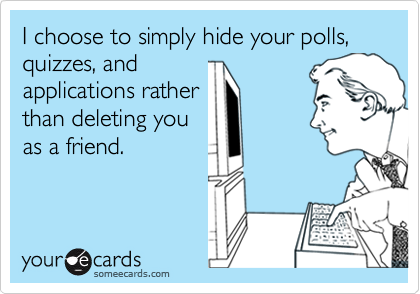 I choose to simply hide your polls, quizzes, and
applications rather
than deleting you
as a friend.