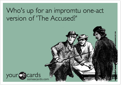 Who's up for an impromtu one-act version of 'The Accused?'