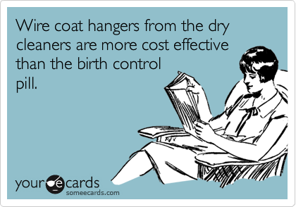 Wire coat hangers from the dry cleaners are more cost effective
than the birth control
pill.