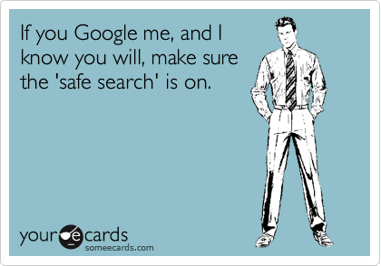 If you Google me, and I
know you will, make sure
the 'safe search' is on.