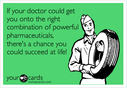 If your doctor could get
you onto the right
combination of powerful
pharmaceuticals,
there's a chance you
could succeed at life!