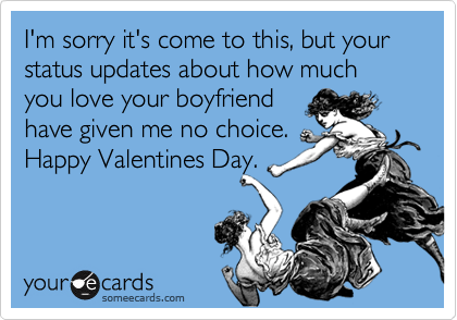 I'm sorry it's come to this, but your status updates about how much you love your boyfriend 
have given me no choice.
Happy Valentines Day.