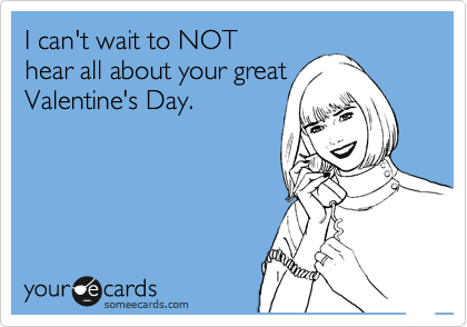 I can't wait to NOT 
hear all about your great
Valentine's Day.