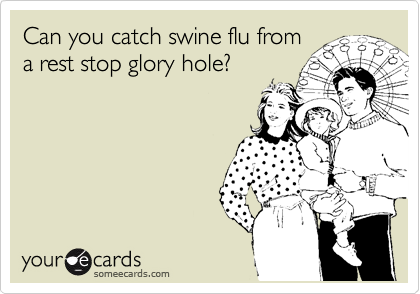 Can you catch swine flu from
a rest stop glory hole?