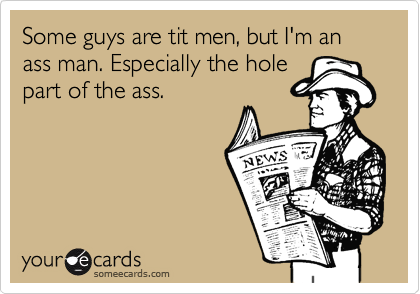 Some guys are tit men, but I'm an ass man. Especially the hole
part of the ass.