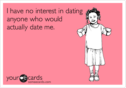 I have no interest in dating
anyone who would
actually date me.