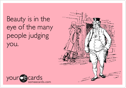 
Beauty is in the
eye of the many
people judging
you.
 