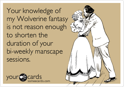 Your knowledge ofmy Wolverine fantasyis not reason enoughto shorten theduration of yourbi-weekly manscapesessions.