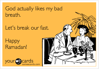 God actually likes my bad
breath.

Let's break our fast.

Happy
Ramadan!
