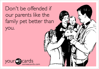 Don't be offended if
our parents like the
family pet better than
you.