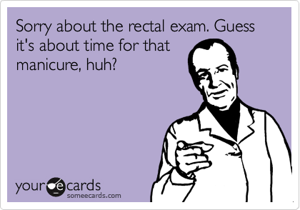 Sorry about the rectal exam. Guess it's about time for thatmanicure, huh?