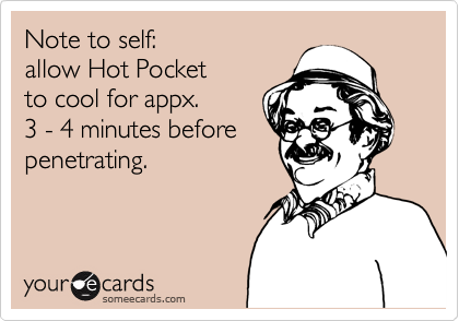 Note to self:
allow Hot Pocket
to cool for appx.
3 - 4 minutes before
penetrating.