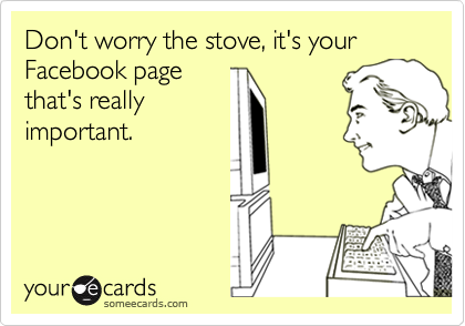 Don't worry the stove, it's your Facebook page
that's really
important. 