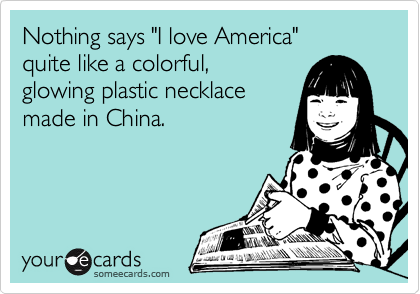 Nothing says "I love America"
quite like a colorful,
glowing plastic necklace
made in China.