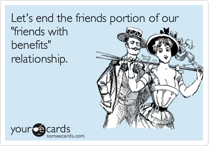 Let's end the friends portion of our "friends with
benefits"
relationship.