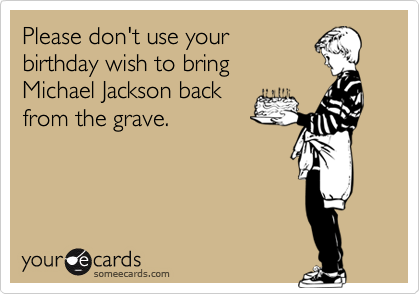 Please don't use your
birthday wish to bring
Michael Jackson back
from the grave.

