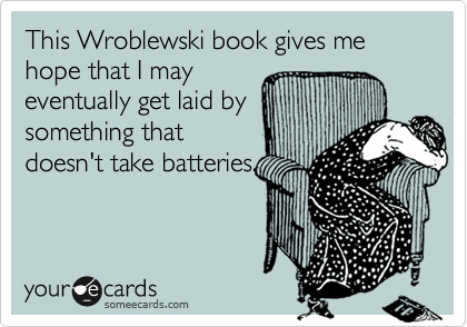 This Wroblewski book gives me hope that I may
eventually get laid by
something that
doesn't take batteries.