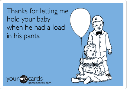 Thanks for letting mehold your babywhen he had a loadin his pants.