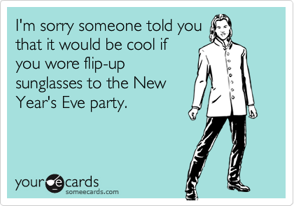 I'm sorry someone told you
that it would be cool if 
you wore flip-up
sunglasses to the New
Year's Eve party.