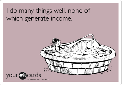 I do many things well, none of which generate income.