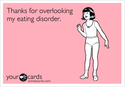 Thanks for overlooking
my eating disorder. 