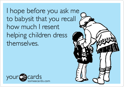 I hope before you ask me
to babysit that you recall
how much I resent
helping children dress
themselves.