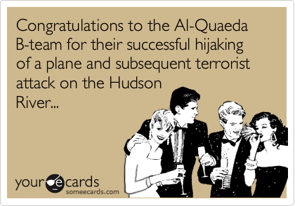 Congratulations to the Al-Quaeda B-team for their successful hijaking of a plane and subsequent terrorist attack on the Hudson
River...