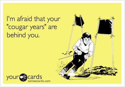 
I'm afraid that your
"cougar years" are
behind you.