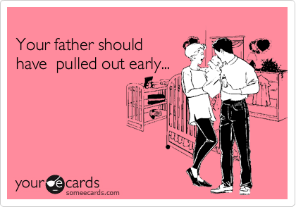 
Your father should 
have  pulled out early...