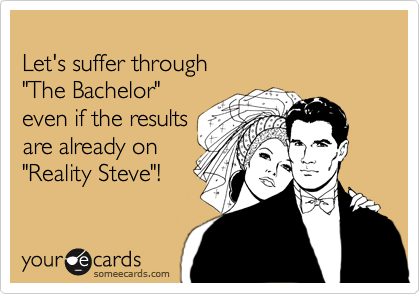 
Let's suffer through
"The Bachelor" 
even if the results
are already on
"Reality Steve"!