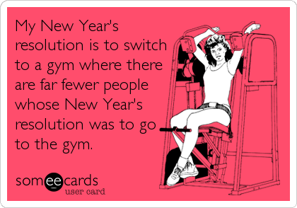 My New Year's resolution is to switch to a gym where there are far fewer people whose New Year's resolution was to go to the gym.
