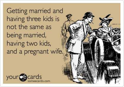 Getting married andhaving three kids isnot the same asbeing married,having two kids,and a pregnant wife.