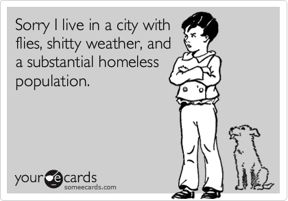 Sorry I live in a city withflies, shitty weather, anda substantial homelesspopulation.