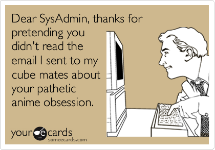 Dear SysAdmin, thanks for pretending you
didn't read the
email I sent to my 
cube mates about
your pathetic
anime obsession.