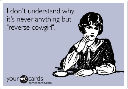 I don't understand why
it's never anything but
"reverse cowgirl".