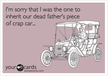 I'm sorry that I was the one to inherit our dead father's piece
of crap car...