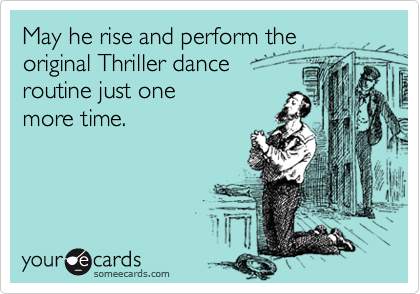 May he rise and perform the 
original Thriller dance
routine just one 
more time.