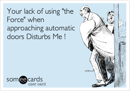 Your Lack of Using "the
Force" While
Approaching Automatic
Doors Desturbs Me