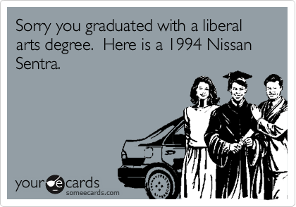 Sorry you graduated with a liberal arts degree.  Here is a 1994 Nissan Sentra.