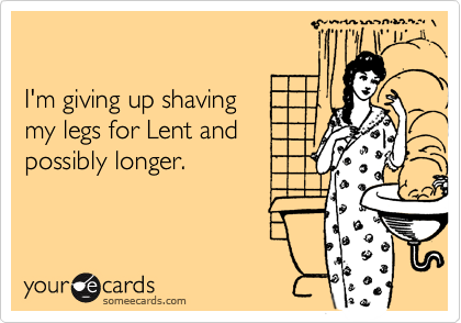 

I'm giving up shaving
my legs for Lent and
possibly longer.