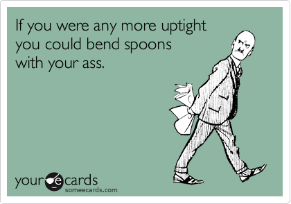 If you were any more uptightyou could bend spoons with your ass.